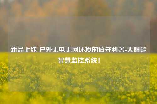 新品上線 戶外無電無網(wǎng)環(huán)境的值守利器-太陽能智慧監(jiān)控系統(tǒng)！
